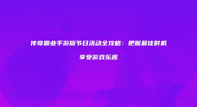 传奇霸业手游版节日活动全攻略：把握最佳时机享受游戏乐趣