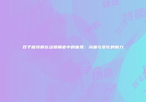 双子座特质在动漫角色中的体现：沟通与变化的魅力