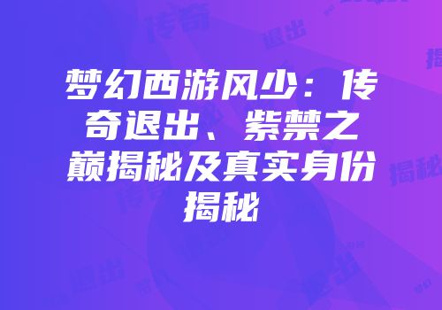 梦幻西游风少：传奇退出、紫禁之巅揭秘及真实身份揭秘