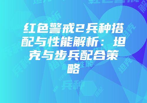 红色警戒2兵种搭配与性能解析：坦克与步兵配合策略