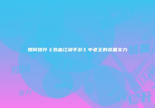 如何提升《热血江湖手游》中老王的装备实力