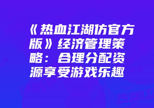 《热血江湖仿官方版》经济管理策略：合理分配资源享受游戏乐趣