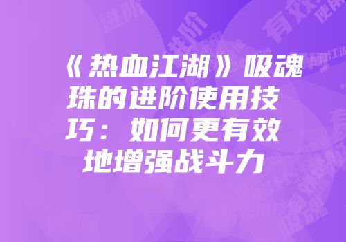 《热血江湖》吸魂珠的进阶使用技巧：如何更有效地增强战斗力