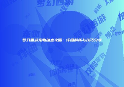 梦幻西游宠物加点攻略：详细解析与技巧分享