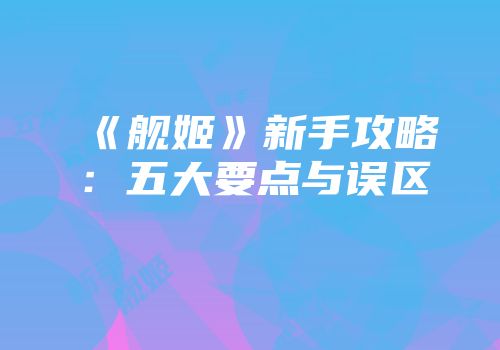 《舰姬》新手攻略：五大要点与误区