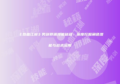 《热血江湖》男剑邪派技能秘籍：深度挖掘角色潜能与战术运用