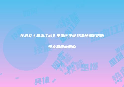 在游戏《热血江湖》里爆医技能具体是如何帮助玩家回复血量的