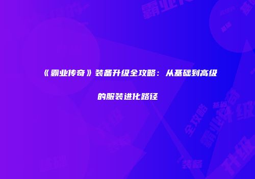 《霸业传奇》装备升级全攻略：从基础到高级的服装进化路径