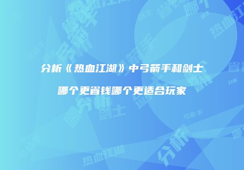 分析《热血江湖》中弓箭手和剑士哪个更省钱哪个更适合玩家