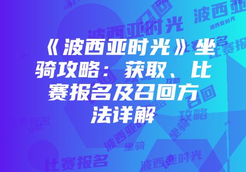 《波西亚时光》坐骑攻略：获取、比赛报名及召回方法详解