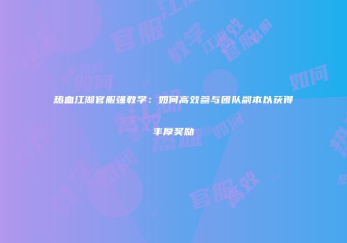 热血江湖官服强教学：如何高效参与团队副本以获得丰厚奖励