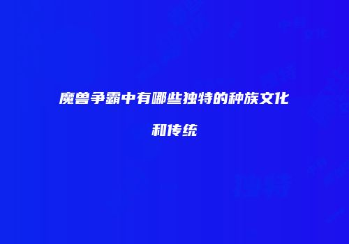 魔兽争霸中有哪些独特的种族文化和传统