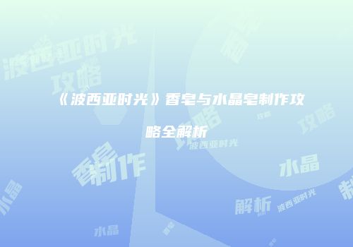 《波西亚时光》香皂与水晶皂制作攻略全解析