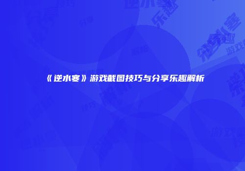 《逆水寒》游戏截图技巧与分享乐趣解析