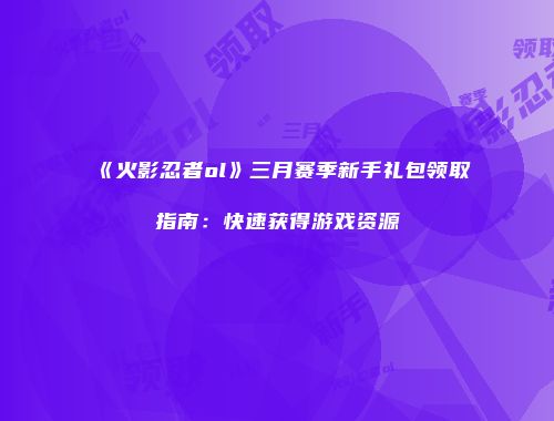 《火影忍者ol》三月赛季新手礼包领取指南：快速获得游戏资源