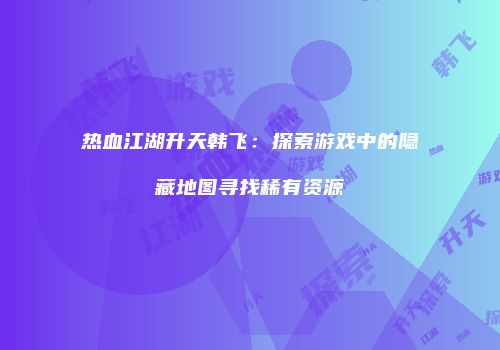热血江湖升天韩飞：探索游戏中的隐藏地图寻找稀有资源