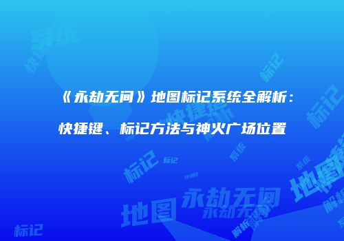 《永劫无间》地图标记系统全解析：快捷键、标记方法与神火广场位置