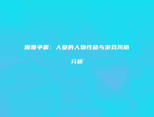 魔兽争霸：人皇的人物性格与游戏风格分析