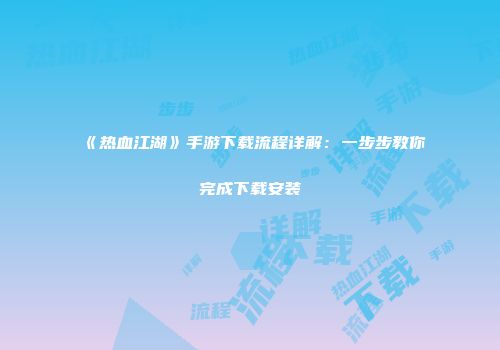 《热血江湖》手游下载流程详解：一步步教你完成下载安装