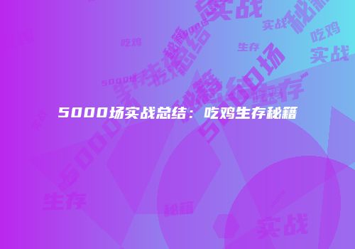 5000场实战总结：吃鸡生存秘籍