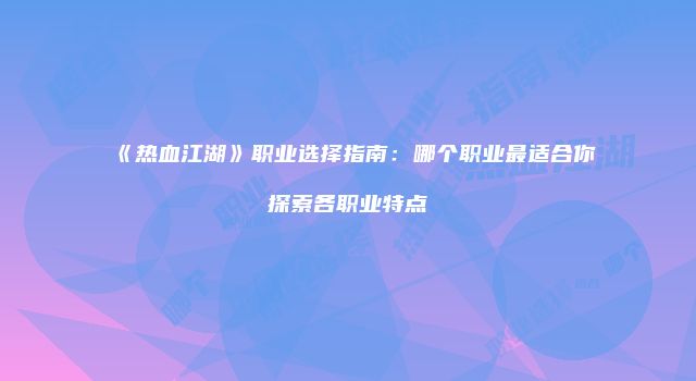 《热血江湖》职业选择指南：哪个职业最适合你探索各职业特点