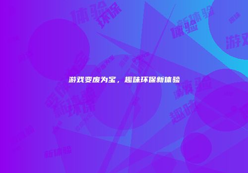 游戏变废为宝，趣味环保新体验