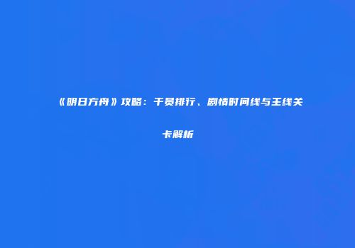 《明日方舟》攻略：干员排行、剧情时间线与主线关卡解析