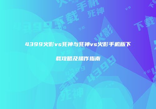 4399火影vs死神与死神vs火影手机版下载攻略及操作指南