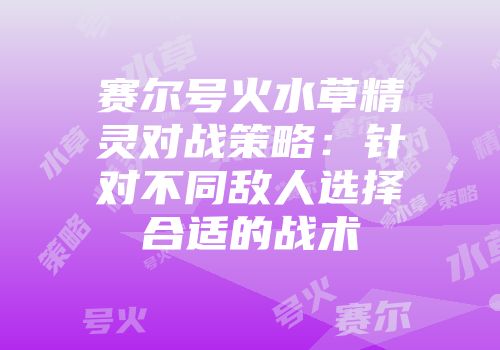 赛尔号火水草精灵对战策略：针对不同敌人选择合适的战术