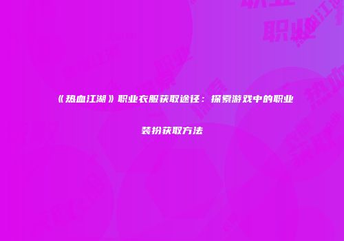《热血江湖》职业衣服获取途径：探索游戏中的职业装扮获取方法