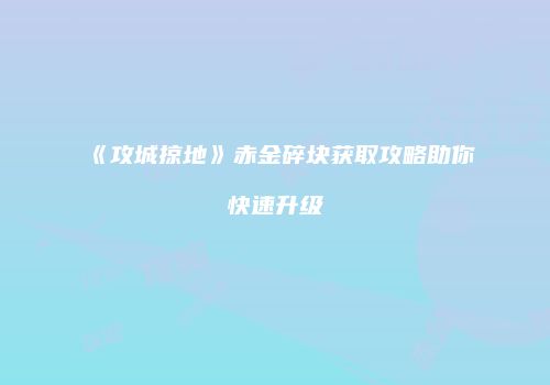 《攻城掠地》赤金碎块获取攻略助你快速升级