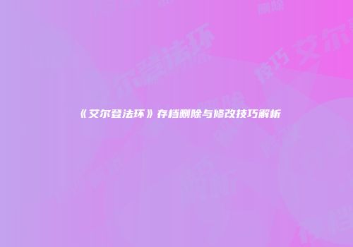 《艾尔登法环》存档删除与修改技巧解析
