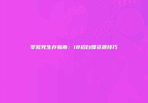 零氪党生存指南：18招白嫖资源技巧