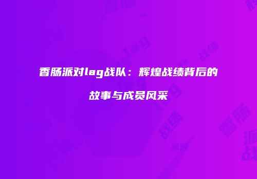 香肠派对lag战队：辉煌战绩背后的故事与成员风采