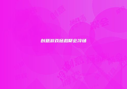 创意游戏拯救聚会冷场