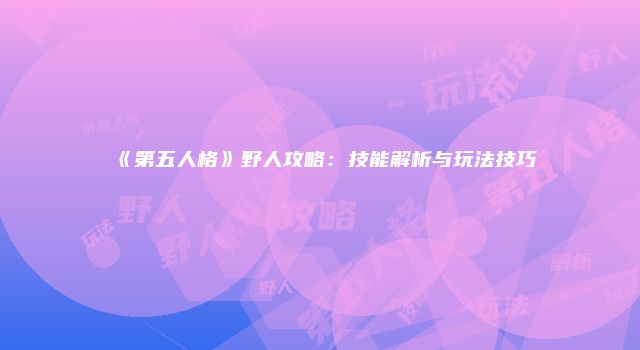 《第五人格》野人攻略：技能解析与玩法技巧