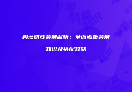 碧蓝航线装备解析：全面解析装备知识及搭配攻略