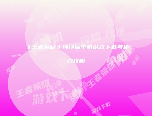 《王者荣耀》纯净版单机游戏下载与体验攻略