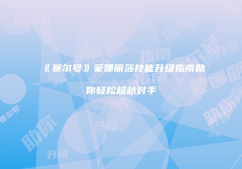 《赛尔号》蒙娜丽莎技能升级指南助你轻松超越对手