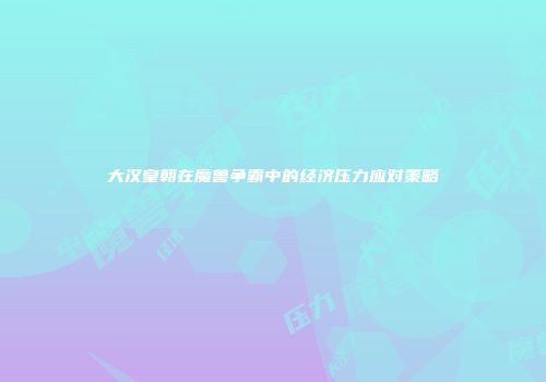 大汉皇朝在魔兽争霸中的经济压力应对策略