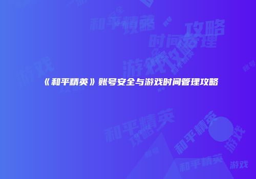 《和平精英》账号安全与游戏时间管理攻略