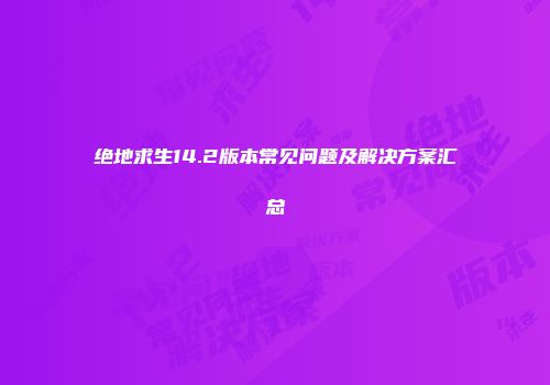 绝地求生14.2版本常见问题及解决方案汇总