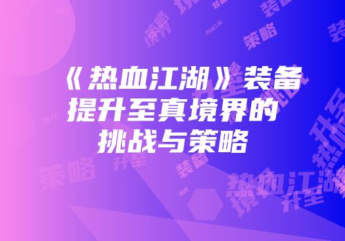 《热血江湖》装备提升至真境界的挑战与策略