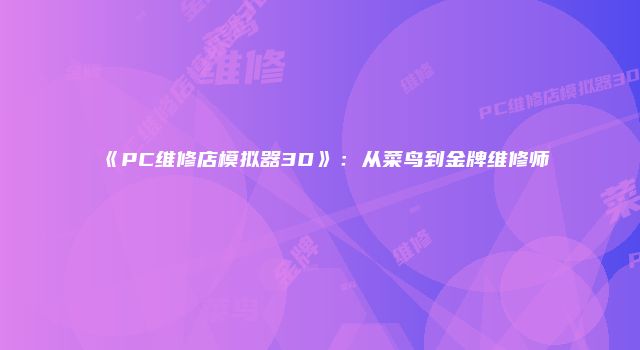 《PC维修店模拟器3D》：从菜鸟到金牌维修师