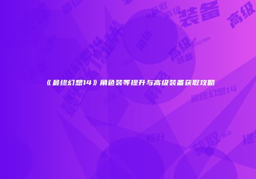 《最终幻想14》角色装等提升与高级装备获取攻略