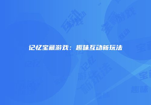 记忆宝藏游戏：趣味互动新玩法