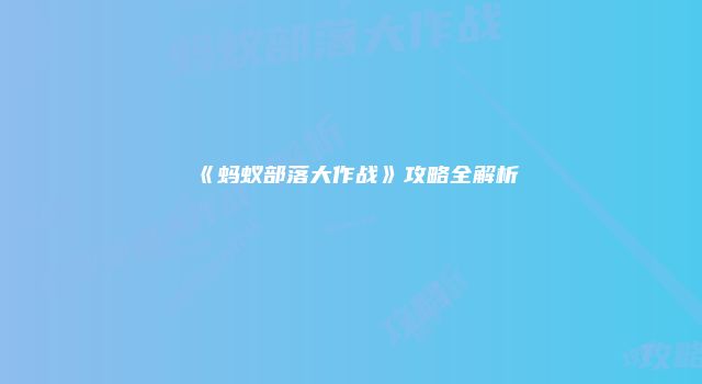 《蚂蚁部落大作战》攻略全解析