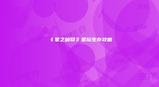 《星之破晓》星际生存攻略