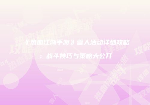 《热血江湖手游》雪人活动详细攻略：战斗技巧与策略大公开