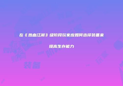 在《热血江湖》级阶段玩家应如何选择装备来提高生存能力